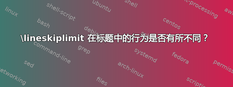 \lineskiplimit 在标题中的行为是否有所不同？