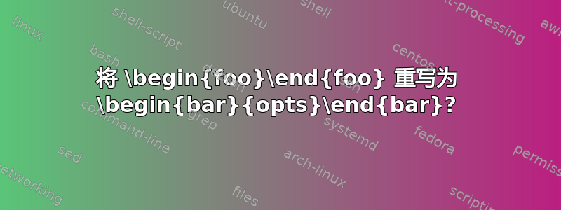 将 \begin{foo}\end{foo} 重写为 \begin{bar}{opts}\end{bar}?