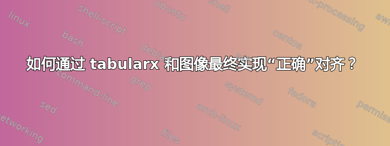 如何通过 tabularx 和图像最终实现“正确”对齐？