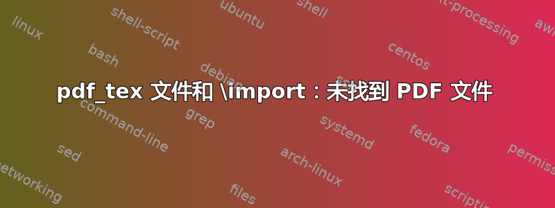 pdf_tex 文件和 \import：未找到 PDF 文件