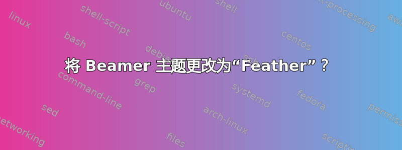 将 Beamer 主题更改为“Feather”？