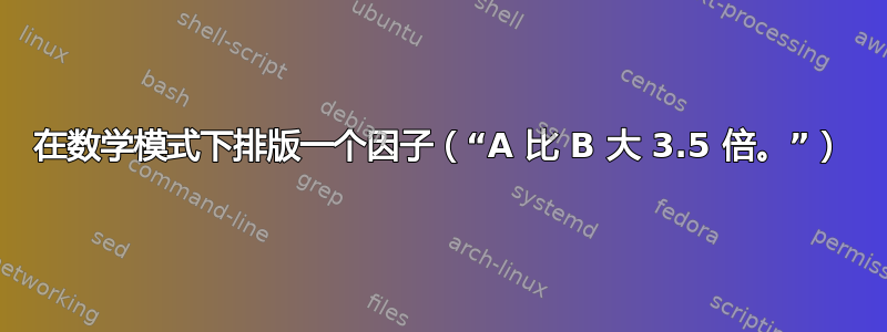 在数学模式下排版一个因子（“A 比 B 大 3.5 倍。”）