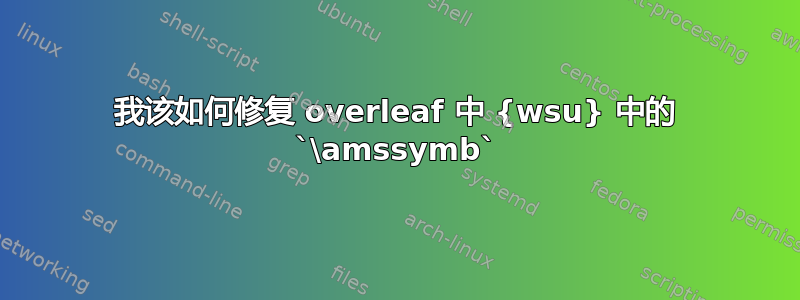 我该如何修复 overleaf 中 {wsu} 中的 `\amssymb`