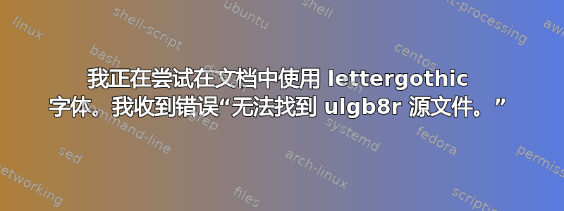 我正在尝试在文档中使用 lettergothic 字体。我收到错误“无法找到 ulgb8r 源文件。”