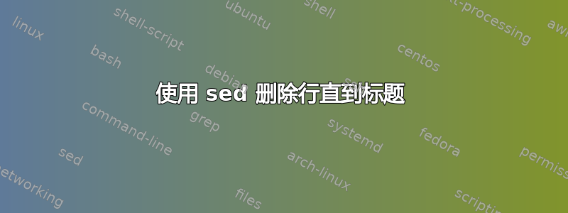 使用 sed 删除行直到标题