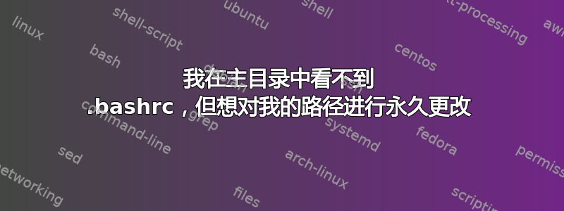 我在主目录中看不到 .bashrc，但想对我的路径进行永久更改