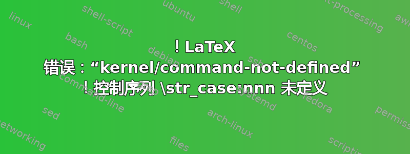 ！LaTeX 错误：“kernel/command-not-defined” ！控制序列 \str_case:nnn 未定义