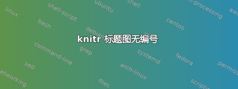 knitr 标题图无编号