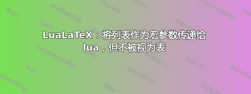 LuaLaTeX：将列表作为宏参数传递给 lua，但不被视为表