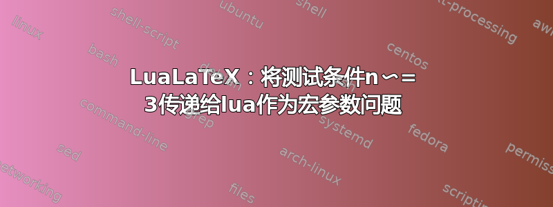 LuaLaTeX：将测试条件n〜= 3传递给lua作为宏参数问题