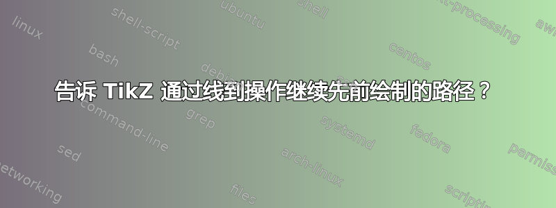 告诉 TikZ 通过线到操作继续先前绘制的路径？