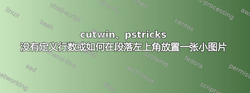 cutwin、pstricks 没有定义行数或如何在段落左上角放置一张小图片