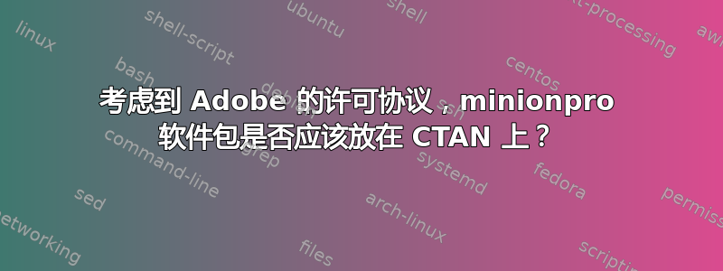 考虑到 Adob​​e 的许可协议，minionpro 软件包是否应该放在 CTAN 上？