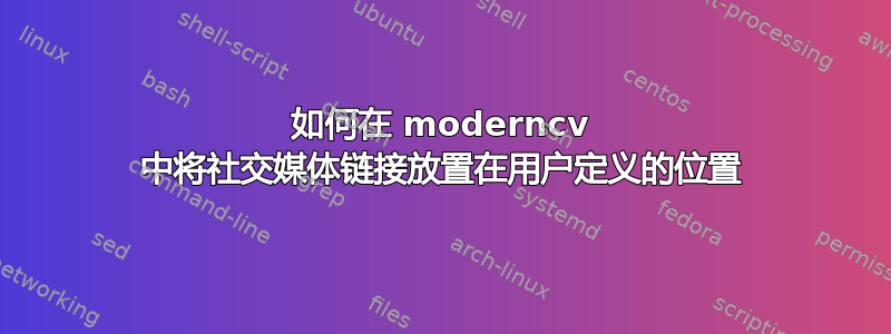 如何在 moderncv 中将社交媒体链接放置在用户定义的位置