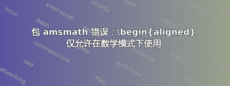 包 amsmath 错误：\begin{aligned} 仅允许在数学模式下使用