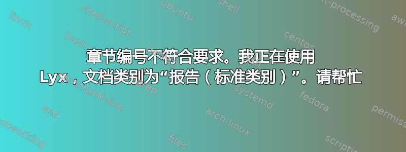 章节编号不符合要求。我正在使用 Lyx，文档类别为“报告（标准类别）”。请帮忙