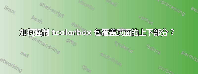 如何强制 tcolorbox 包覆盖页面的上下部分？