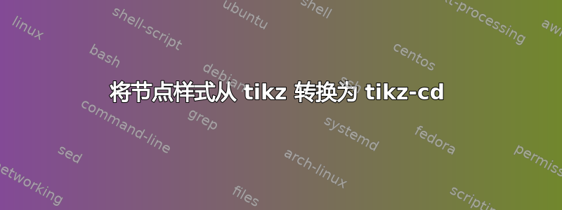 将节点样式从 tikz 转换为 tikz-cd