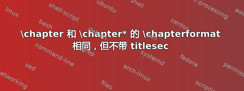 \chapter 和 \chapter* 的 \chapterformat 相同，但不带 titlesec