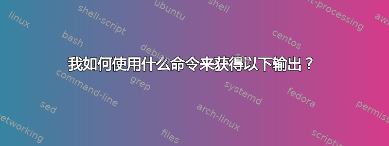 我如何使用什么命令来获得以下输出？