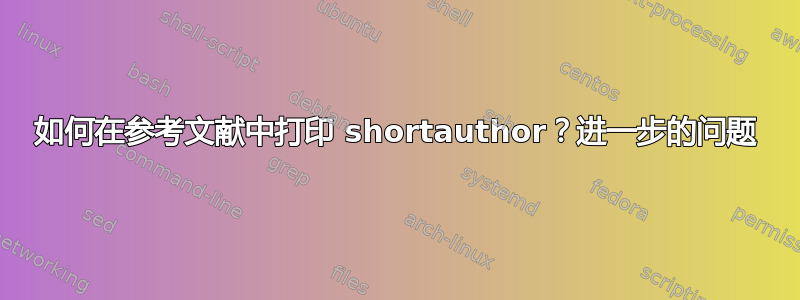 如何在参考文献中打印 shortauthor？进一步的问题