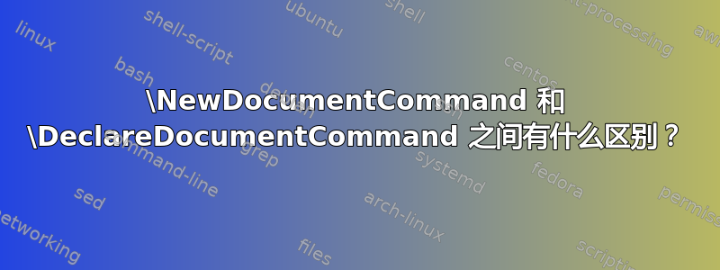 \NewDocumentCommand 和 \DeclareDocumentCommand 之间有什么区别？