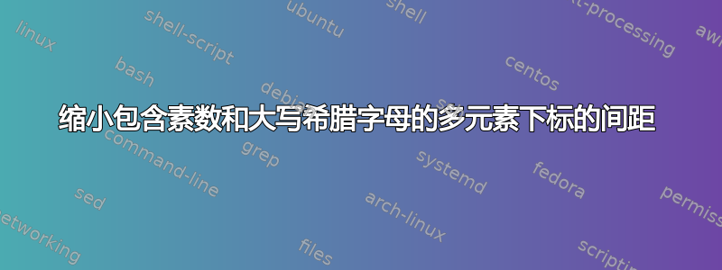 缩小包含素数和大写希腊字母的多元素下标的间距