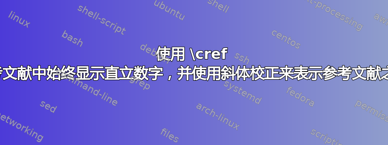 使用 \cref 创建的参考文献中始终显示直立数字，并使用斜体校正来表示参考文献之间的连词