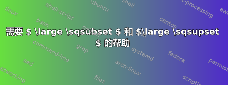 需要 $ \large \sqsubset $ 和 $\large \sqsupset $ 的帮助