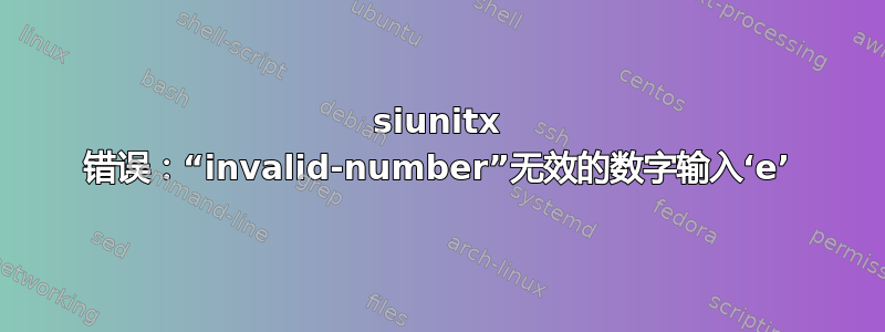 siunitx 错误：“invalid-number”无效的数字输入‘e’