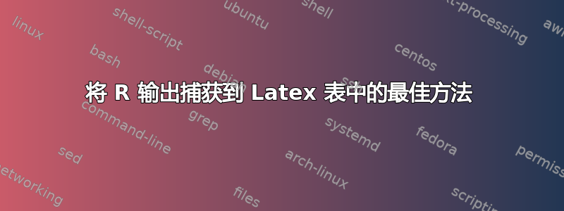 将 R 输出捕获到 Latex 表中的最佳方法