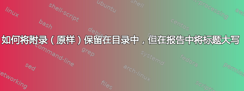 如何将附录（原样）保留在目录中，但在报告中将标题大写