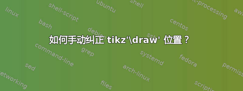 如何手动纠正 tikz'\draw' 位置？