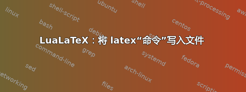 LuaLaTeX：将 latex“命令”写入文件