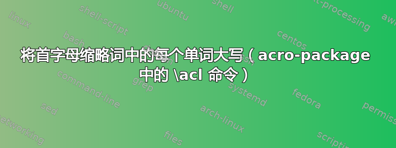 将首字母缩略词中的每个单词大写（acro-package 中的 \acl 命令）