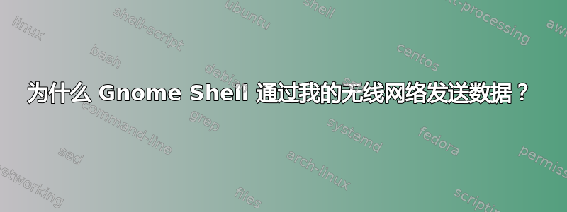 为什么 Gnome Shell 通过我的无线网络发送数据？