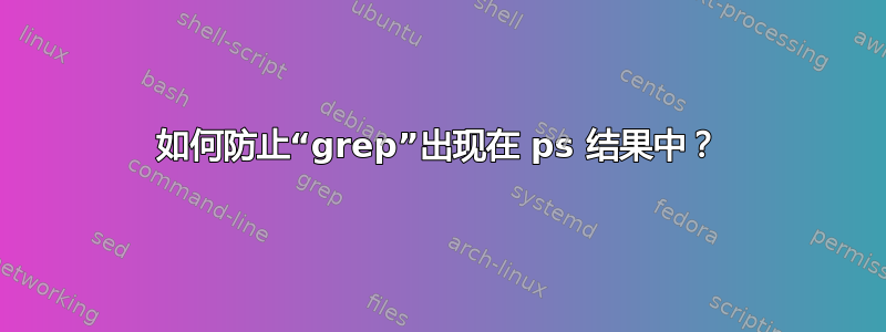 如何防止“grep”出现在 ps 结果中？