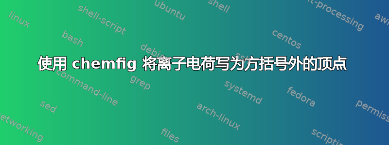 使用 chemfig 将离子电荷写为方括号外的顶点