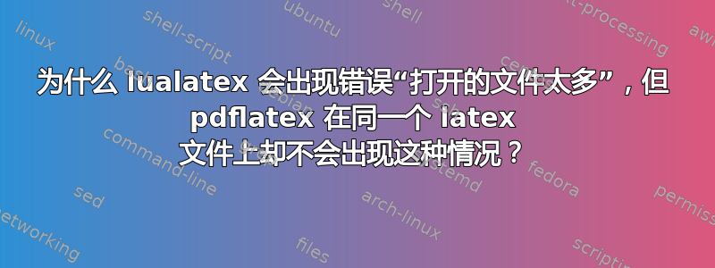 为什么 lualatex 会出现错误“打开的文件太多”，但 pdflatex 在同一个 latex 文件上却不会出现这种情况？