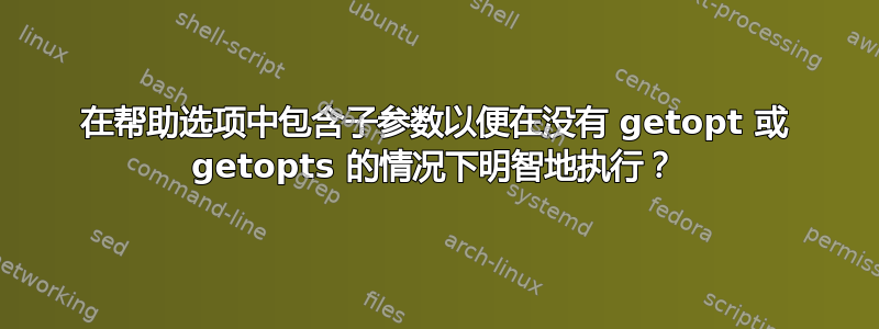 在帮助选项中包含子参数以便在没有 getopt 或 getopts 的情况下明智地执行？