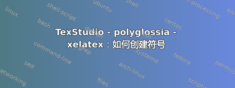 TexStudio - polyglossia - xelatex：如何创建符号