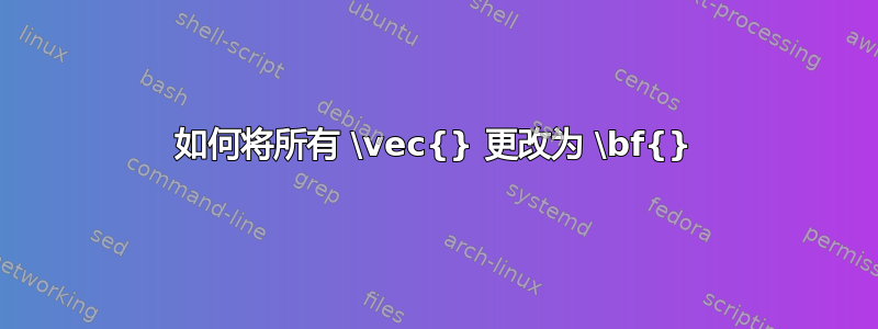 如何将所有 \vec{} 更改为 \bf{}