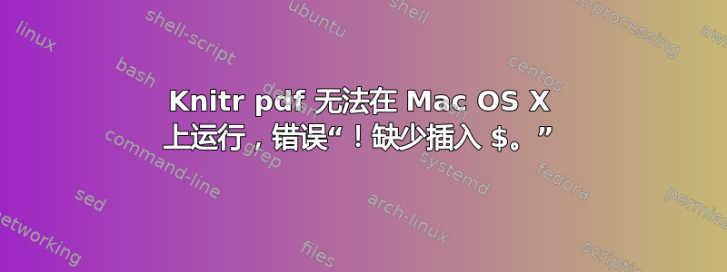 Knitr pdf 无法在 Mac OS X 上运行，错误“！缺少插入 $。”