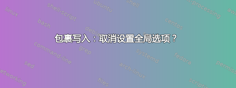 包裹写入：取消设置全局选项？