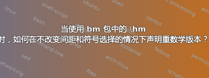 当使用 bm 包中的 \hm 时，如何在不改变间距和符号选择的情况下声明重数学版本？