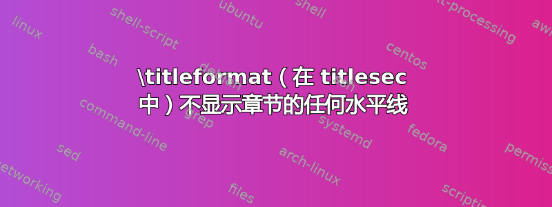 \titleformat（在 titlesec 中）不显示章节的任何水平线