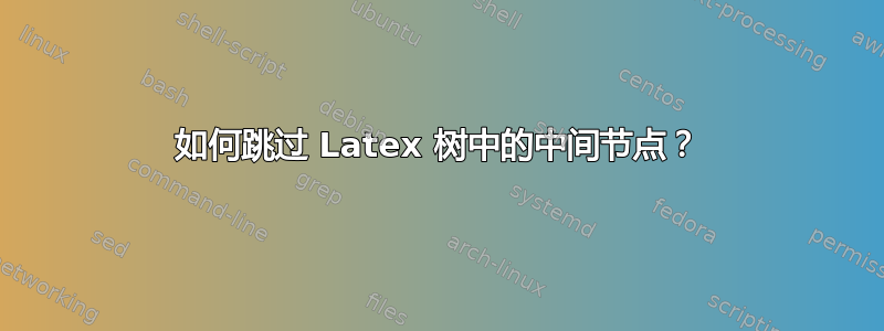 如何跳过 Latex 树中的中间节点？