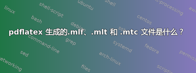 pdflatex 生成的.mlf、.mlt 和 .mtc 文件是什么？