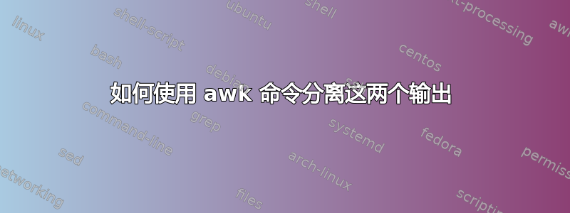 如何使用 awk 命令分离这两个输出