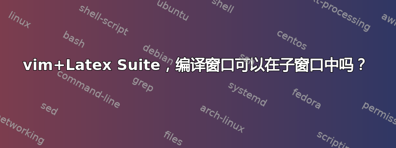 vim+Latex Suite，编译窗口可以在子窗口中吗？